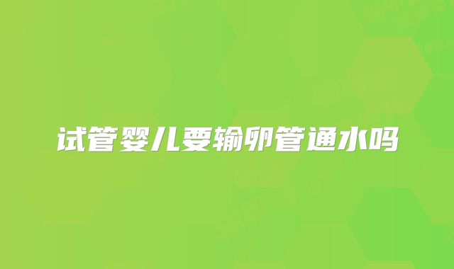 试管婴儿要输卵管通水吗