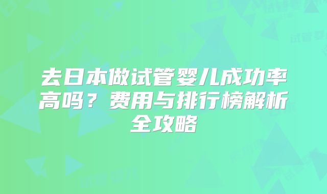 去日本做试管婴儿成功率高吗？费用与排行榜解析全攻略