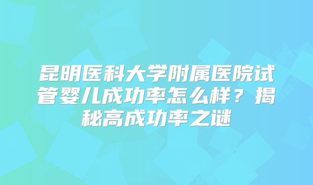 昆明医科大学附属医院试管婴儿成功率怎么样?揭秘高成功率之谜