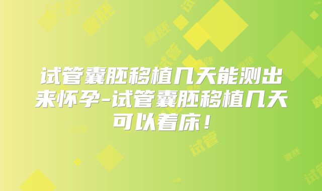 试管囊胚移植几天能测出来怀孕-试管囊胚移植几天可以着床！
