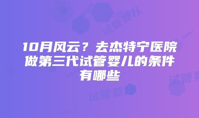 10月风云？去杰特宁医院做第三代试管婴儿的条件有哪些