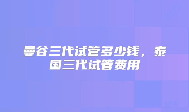 曼谷三代试管多少钱，泰国三代试管费用