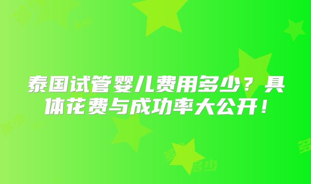 泰国试管婴儿费用多少？具体花费与成功率大公开！