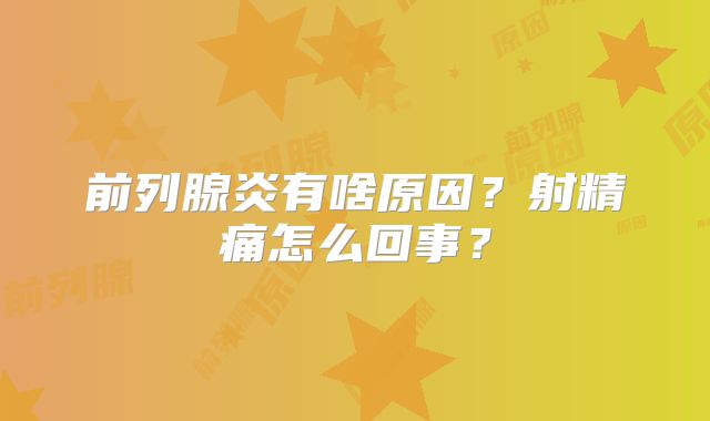 前列腺炎有啥原因？射精痛怎么回事？