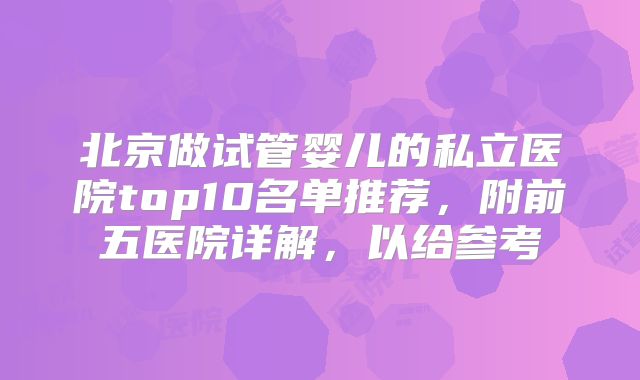 北京做试管婴儿的私立医院top10名单推荐,附前五医院详解,以给参考