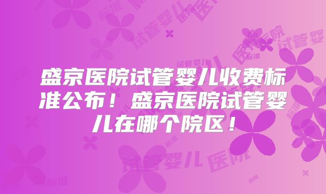 盛京医院试管婴儿收费标准公布！盛京医院试管婴儿在哪个院区！