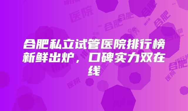 合肥私立试管医院排行榜新鲜出炉，口碑实力双在线
