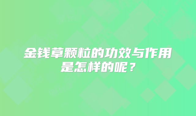 金钱草颗粒的功效与作用是怎样的呢?