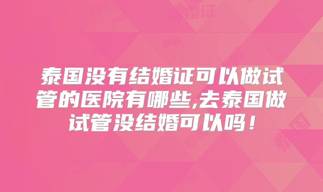 泰国没有结婚证可以做试管的医院有哪些,去泰国做试管没结婚可以吗!