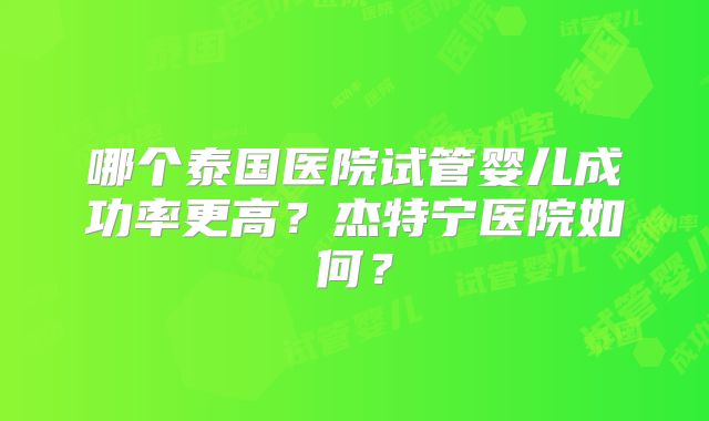 哪个泰国医院试管婴儿成功率更高?杰特宁医院如何?