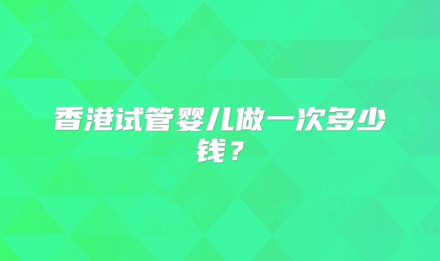 香港试管婴儿做一次多少钱？