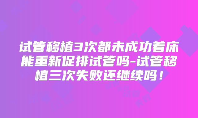 试管移植3次都未成功着床能重新促排试管吗-试管移植三次失败还继续吗！