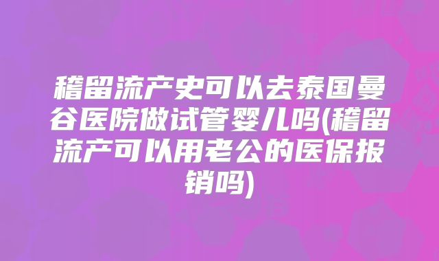 稽留流产史可以去泰国曼谷医院做试管婴儿吗(稽留流产可以用老公的医保报销吗)