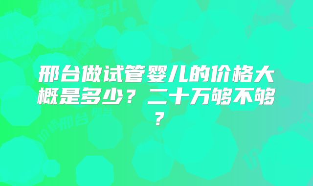 邢台做试管婴儿的价格大概是多少？二十万够不够？