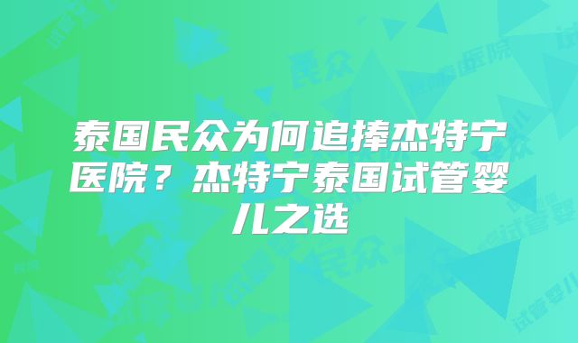 泰国民众为何追捧杰特宁医院?杰特宁泰国试管婴儿之选