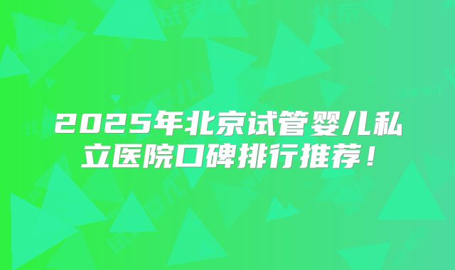 2025年北京试管婴儿私立医院口碑排行推荐!