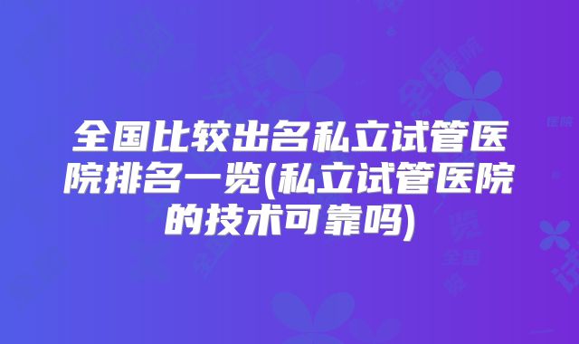 全国比较出名私立试管医院排名一览(私立试管医院的技术可靠吗)