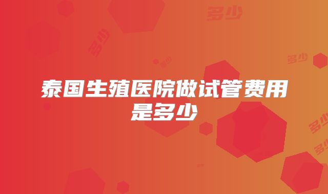 泰国生殖医院做试管费用是多少
