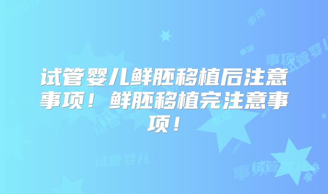 试管婴儿鲜胚移植后注意事项！鲜胚移植完注意事项！