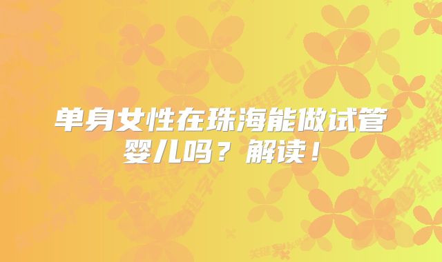 单身女性在珠海能做试管婴儿吗？解读！