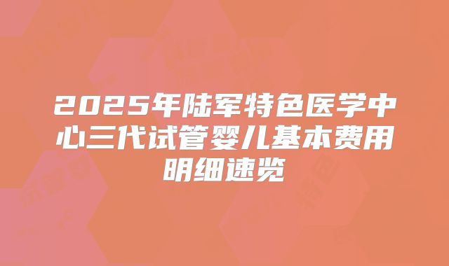 2025年陆军特色医学中心三代试管婴儿基本费用明细速览