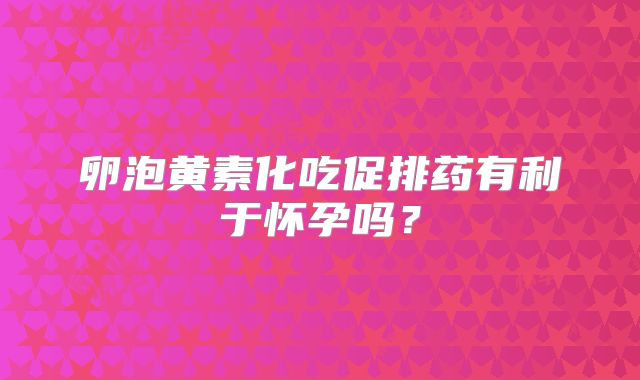 卵泡黄素化吃促排药有利于怀孕吗?
