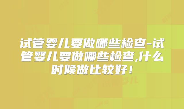 试管婴儿要做哪些检查-试管婴儿要做哪些检查,什么时候做比较好!