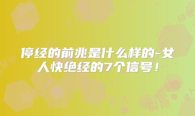 停经的前兆是什么样的-女人快绝经的7个信号！