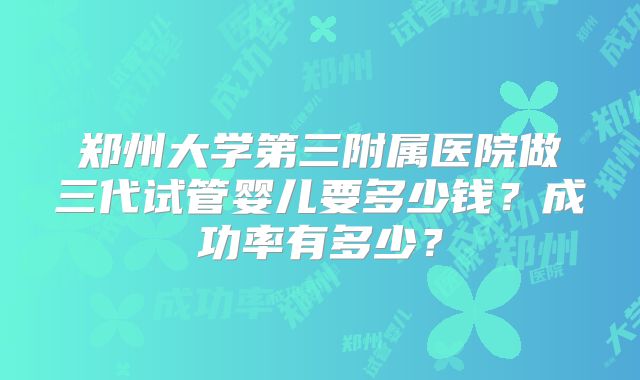 郑州大学第三附属医院做三代试管婴儿要多少钱？成功率有多少？
