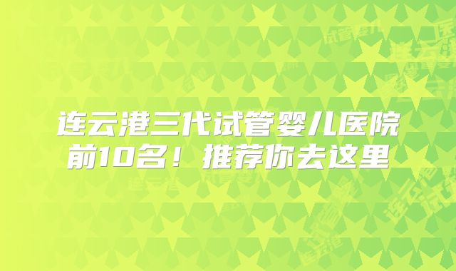 连云港三代试管婴儿医院前10名！推荐你去这里