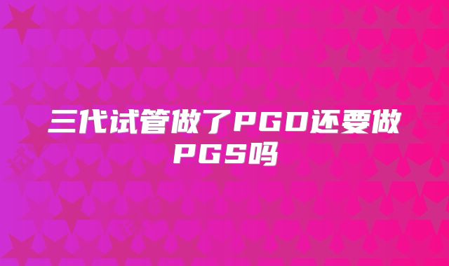 三代试管做了PGD还要做PGS吗