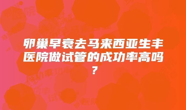 卵巢早衰去马来西亚生丰医院做试管的成功率高吗？