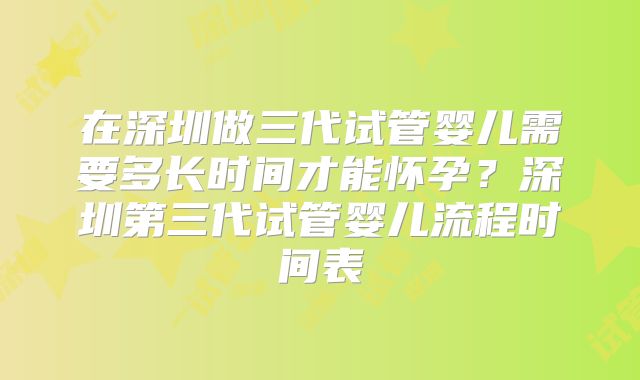 在深圳做三代试管婴儿需要多长时间才能怀孕?深圳第三代试管婴儿流程时间表