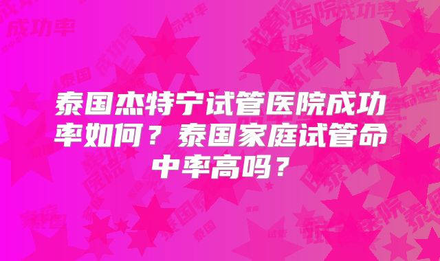 泰国杰特宁试管医院成功率如何？泰国家庭试管命中率高吗？