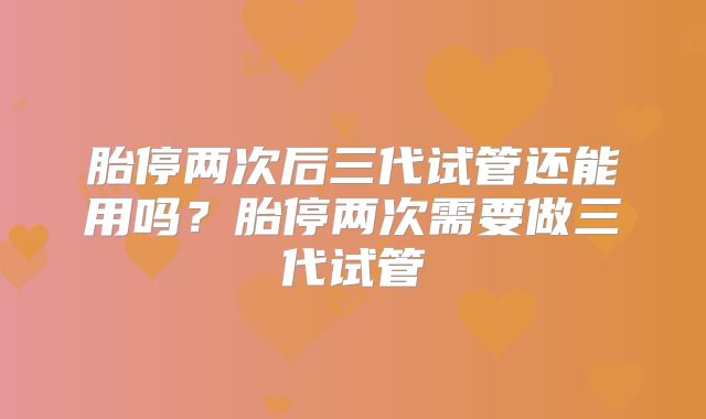 胎停两次后三代试管还能用吗？胎停两次需要做三代试管