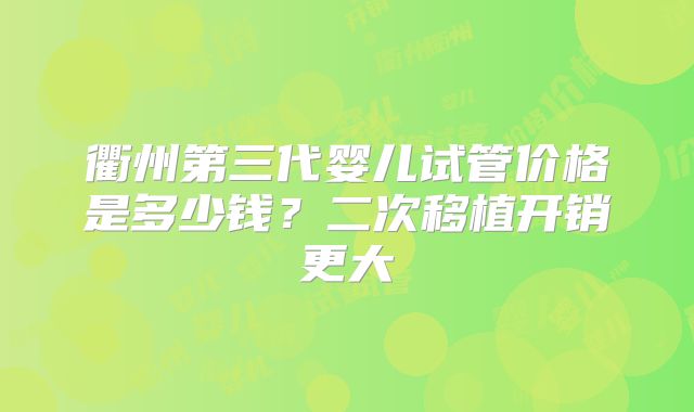 衢州第三代婴儿试管价格是多少钱?二次移植开销更大