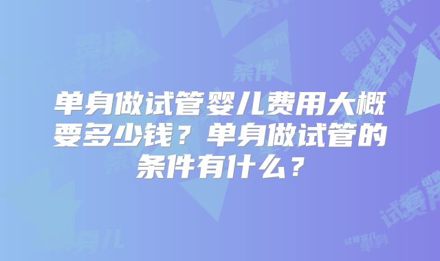 单身做试管婴儿费用大概要多少钱？单身做试管的条件有什么？
