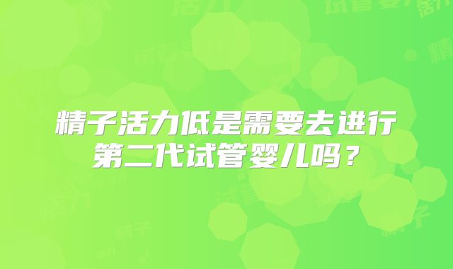精子活力低是需要去进行第二代试管婴儿吗？