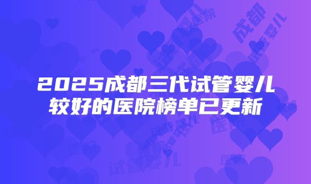 2025成都三代试管婴儿较好的医院榜单已更新