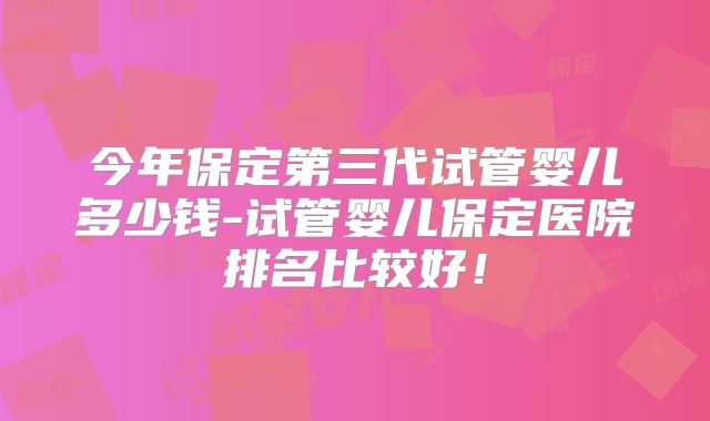 今年保定第三代试管婴儿多少钱-试管婴儿保定医院排名比较好！
