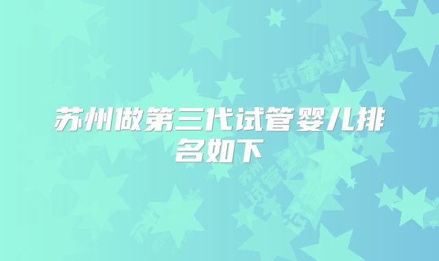 苏州做第三代试管婴儿排名如下