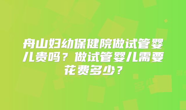 舟山妇幼保健院做试管婴儿贵吗？做试管婴儿需要花费多少？