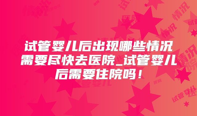 试管婴儿后出现哪些情况需要尽快去医院_试管婴儿后需要住院吗！