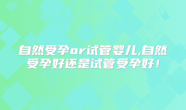自然受孕or试管婴儿,自然受孕好还是试管受孕好!