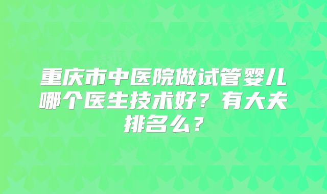 重庆市中医院做试管婴儿哪个医生技术好?有大夫排名么?