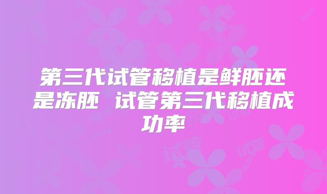 第三代试管移植是鲜胚还是冻胚 试管第三代移植成功率