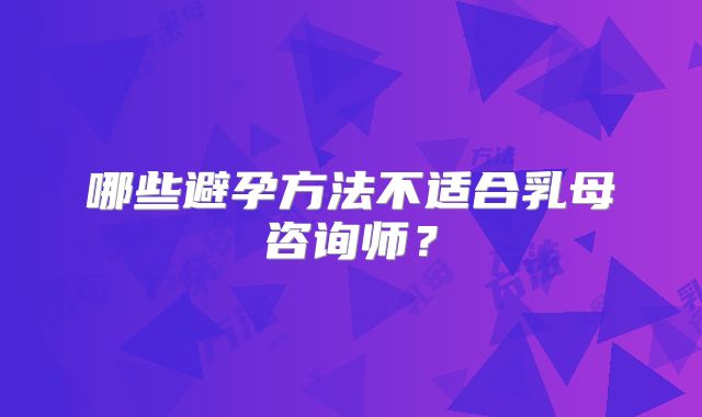 哪些避孕方法不适合乳母咨询师?