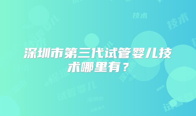 深圳市第三代试管婴儿技术哪里有?
