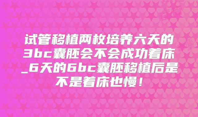 试管移植两枚培养六天的3bc囊胚会不会成功着床_6天的6bc囊胚移植后是不是着床也慢!