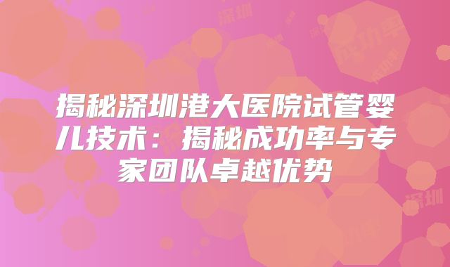 揭秘深圳港大医院试管婴儿技术：揭秘成功率与专家团队卓越优势